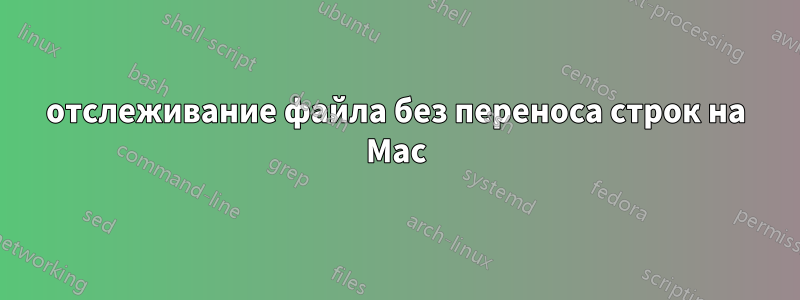 отслеживание файла без переноса строк на Mac