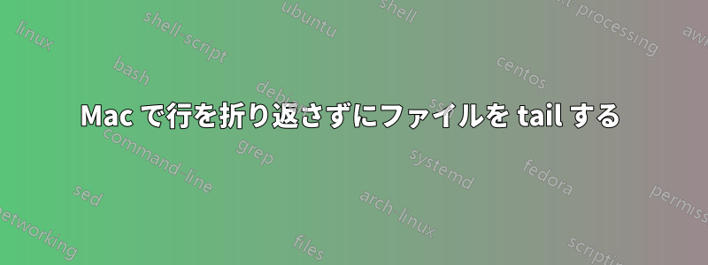 Mac で行を折り返さずにファイルを tail する