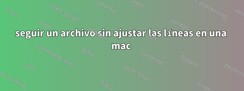 seguir un archivo sin ajustar las líneas en una mac