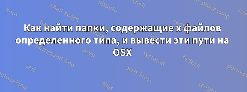 Как найти папки, содержащие x файлов определенного типа, и вывести эти пути на OSX