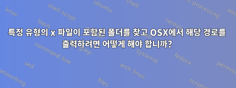 특정 유형의 x 파일이 포함된 폴더를 찾고 OSX에서 해당 경로를 출력하려면 어떻게 해야 합니까?