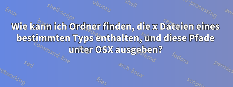 Wie kann ich Ordner finden, die x Dateien eines bestimmten Typs enthalten, und diese Pfade unter OSX ausgeben?