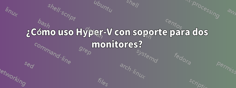 ¿Cómo uso Hyper-V con soporte para dos monitores?