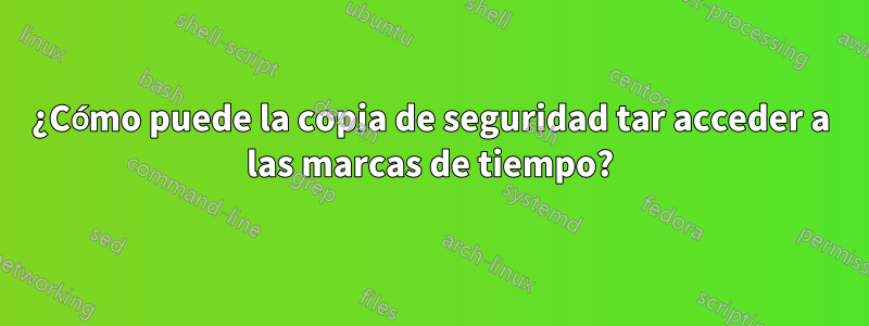 ¿Cómo puede la copia de seguridad tar acceder a las marcas de tiempo?