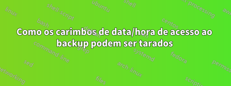 Como os carimbos de data/hora de acesso ao backup podem ser tarados