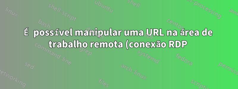 É possível manipular uma URL na área de trabalho remota (conexão RDP) e redirecionar sua abertura na máquina local?