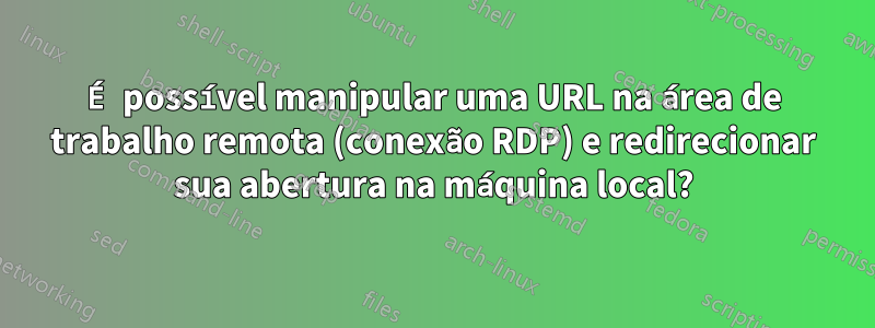 É possível manipular uma URL na área de trabalho remota (conexão RDP) e redirecionar sua abertura na máquina local?