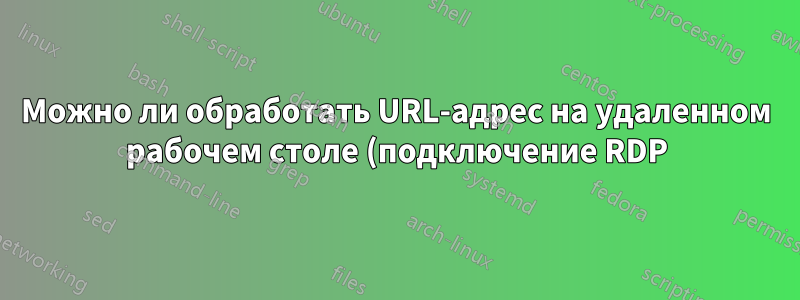 Можно ли обработать URL-адрес на удаленном рабочем столе (подключение RDP) и перенаправить его открытие на локальную машину?