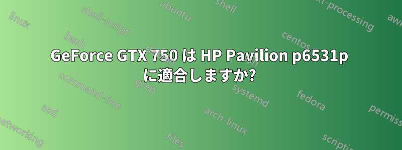 GeForce GTX 750 は HP Pavilion p6531p に適合しますか?