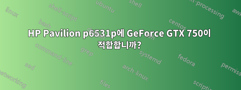 HP Pavilion p6531p에 GeForce GTX 750이 적합합니까?