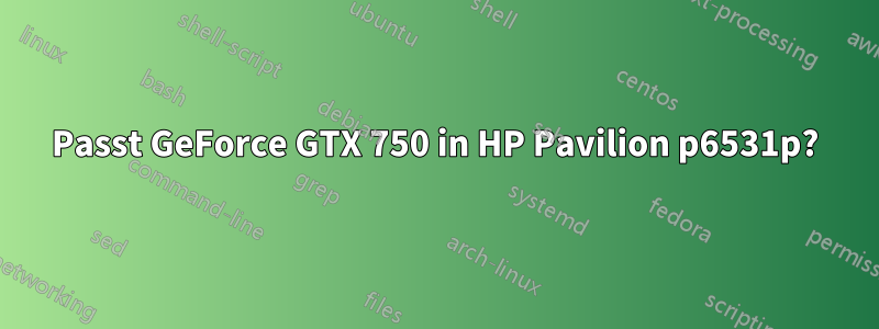 Passt GeForce GTX 750 in HP Pavilion p6531p?