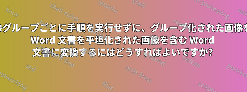 各画像グループごとに手順を実行せずに、グループ化された画像を含む Word 文書を平坦化された画像を含む Word 文書に変換するにはどうすればよいですか?