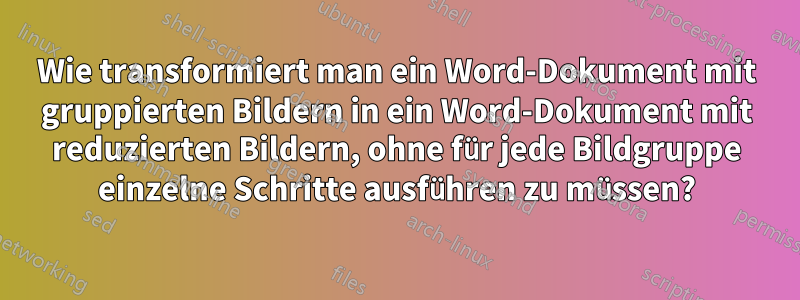 Wie transformiert man ein Word-Dokument mit gruppierten Bildern in ein Word-Dokument mit reduzierten Bildern, ohne für jede Bildgruppe einzelne Schritte ausführen zu müssen?