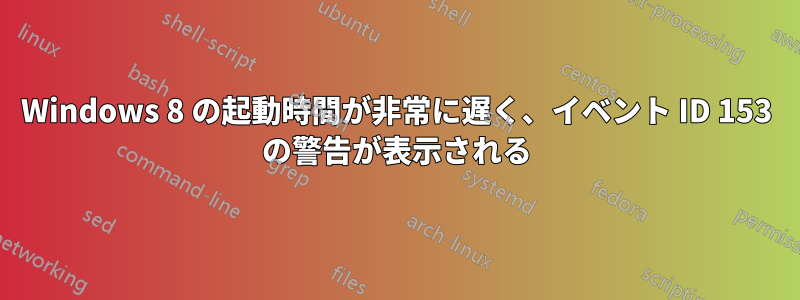 Windows 8 の起動時間が非常に遅く、イベント ID 153 の警告が表示される