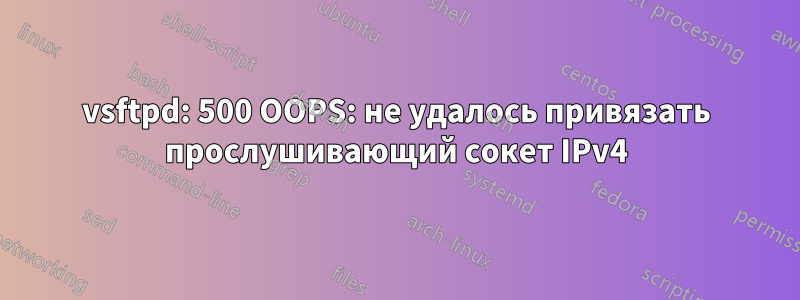 vsftpd: 500 OOPS: не удалось привязать прослушивающий сокет IPv4