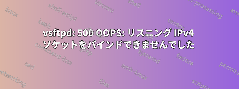 vsftpd: 500 OOPS: リスニング IPv4 ソケットをバインドできませんでした