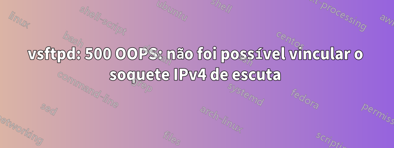 vsftpd: 500 OOPS: não foi possível vincular o soquete IPv4 de escuta