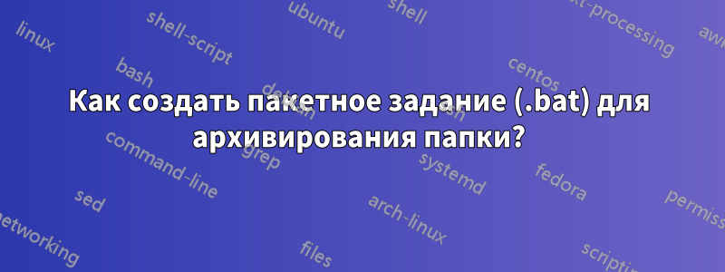 Как создать пакетное задание (.bat) для архивирования папки?