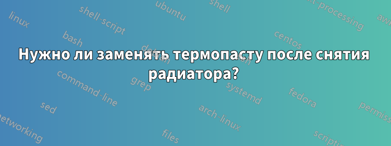 Нужно ли заменять термопасту после снятия радиатора?