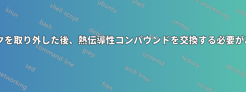 ヒートシンクを取り外した後、熱伝導性コンパウンドを交換する必要がありますか?