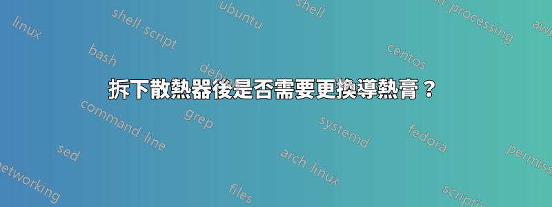 拆下散熱器後是否需要更換導熱膏？