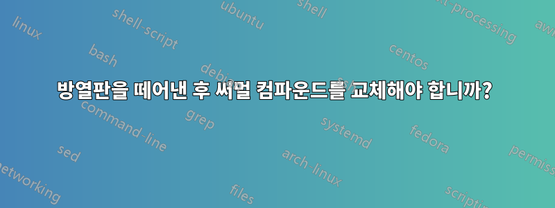 방열판을 떼어낸 후 써멀 컴파운드를 교체해야 합니까?