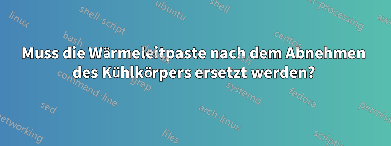 Muss die Wärmeleitpaste nach dem Abnehmen des Kühlkörpers ersetzt werden?