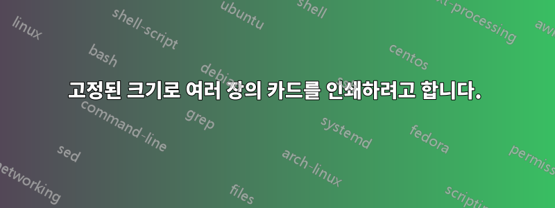 고정된 크기로 여러 장의 카드를 인쇄하려고 합니다.