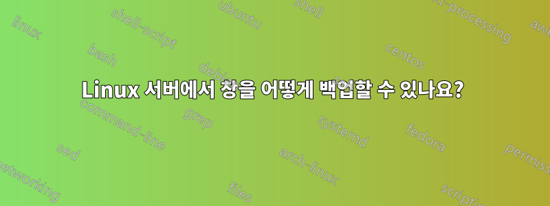 Linux 서버에서 창을 어떻게 백업할 수 있나요?