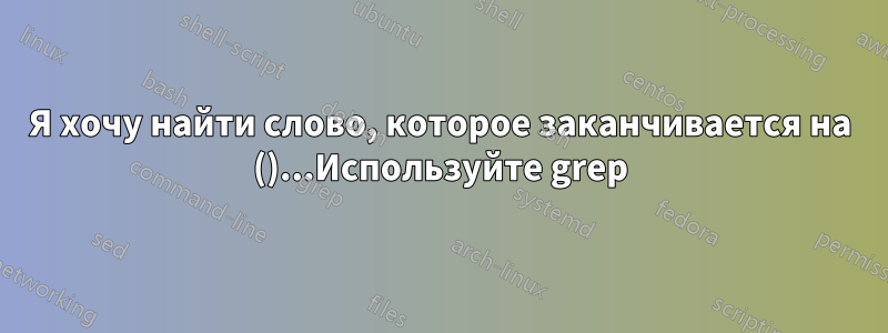 Я хочу найти слово, которое заканчивается на ()...Используйте grep