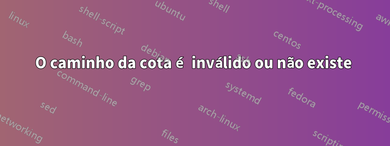 O caminho da cota é inválido ou não existe