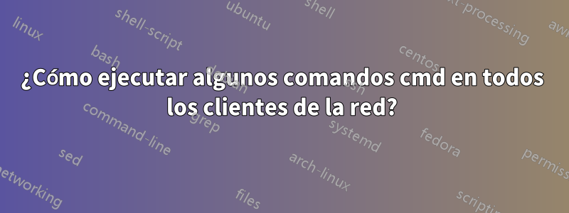 ¿Cómo ejecutar algunos comandos cmd en todos los clientes de la red?