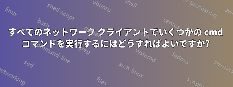 すべてのネットワーク クライアントでいくつかの cmd コマンドを実行するにはどうすればよいですか?