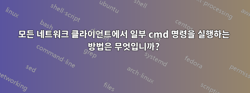 모든 네트워크 클라이언트에서 일부 cmd 명령을 실행하는 방법은 무엇입니까?