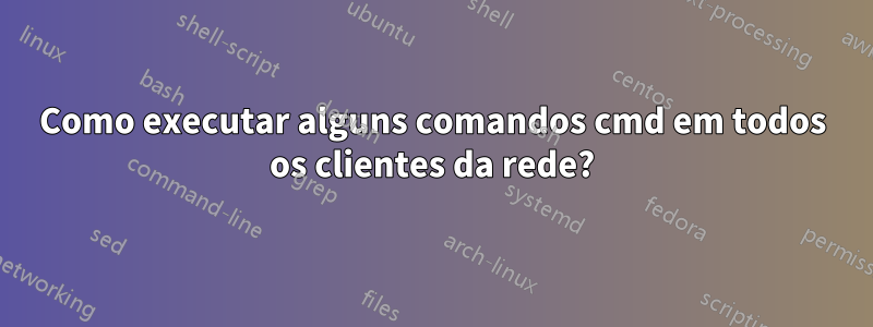 Como executar alguns comandos cmd em todos os clientes da rede?