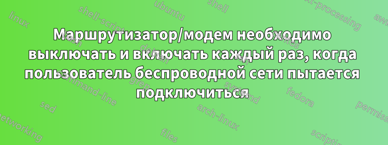 Маршрутизатор/модем необходимо выключать и включать каждый раз, когда пользователь беспроводной сети пытается подключиться