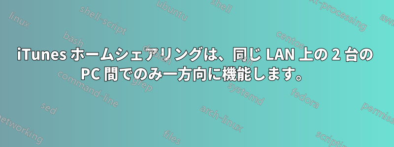 iTunes ホームシェアリングは、同じ LAN 上の 2 台の PC 間でのみ一方向に機能します。