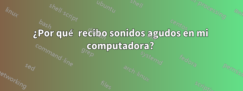 ¿Por qué recibo sonidos agudos en mi computadora?