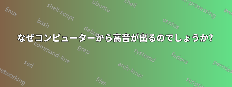 なぜコンピューターから高音が出るのでしょうか?