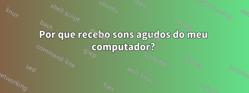 Por que recebo sons agudos do meu computador?