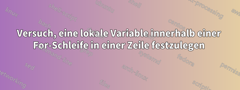 Versuch, eine lokale Variable innerhalb einer For-Schleife in einer Zeile festzulegen