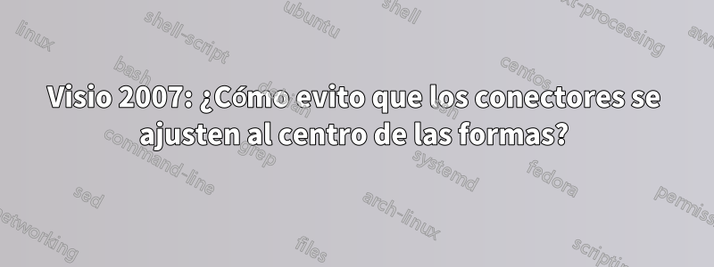 Visio 2007: ¿Cómo evito que los conectores se ajusten al centro de las formas?