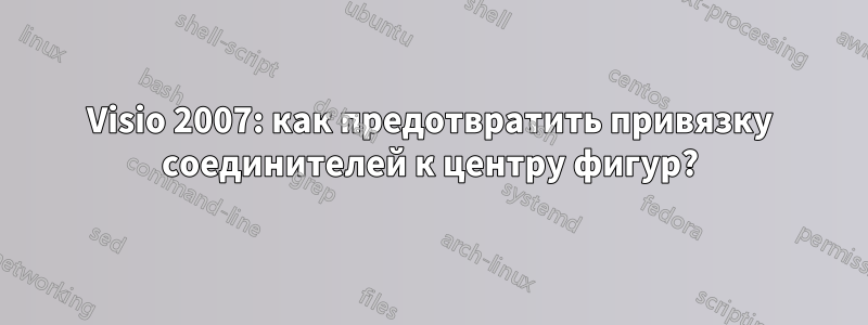 Visio 2007: как предотвратить привязку соединителей к центру фигур?