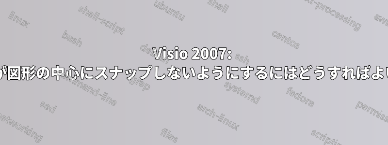 Visio 2007: コネクタが図形の中心にスナップしないようにするにはどうすればよいですか?