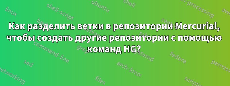 Как разделить ветки в репозитории Mercurial, чтобы создать другие репозитории с помощью команд HG?