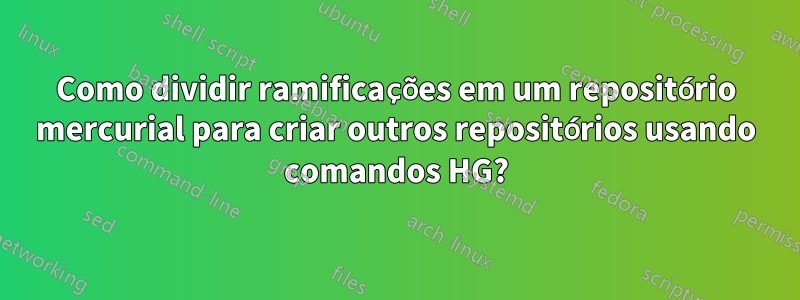 Como dividir ramificações em um repositório mercurial para criar outros repositórios usando comandos HG?