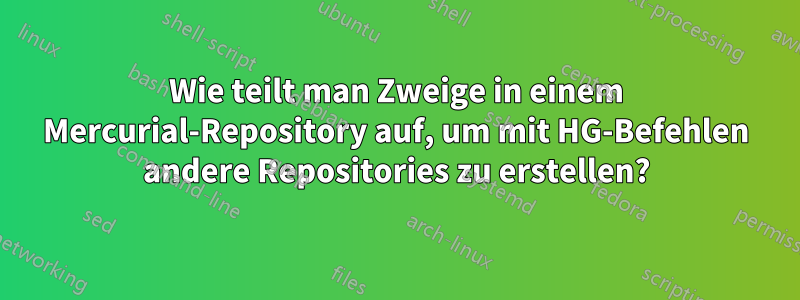 Wie teilt man Zweige in einem Mercurial-Repository auf, um mit HG-Befehlen andere Repositories zu erstellen?