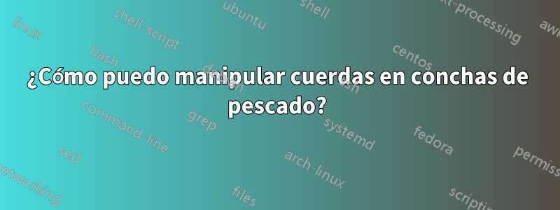 ¿Cómo puedo manipular cuerdas en conchas de pescado?