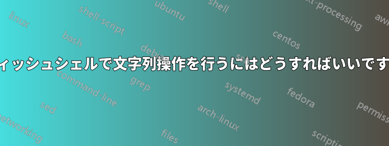 フィッシュシェルで文字列操作を行うにはどうすればいいですか