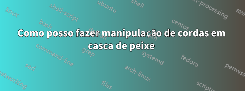 Como posso fazer manipulação de cordas em casca de peixe